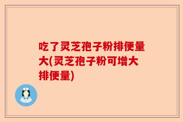吃了灵芝孢子粉排便量大(灵芝孢子粉可增大排便量)-第1张图片-卓越灵芝孢子粉