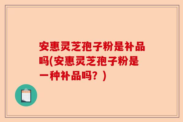 安惠灵芝孢子粉是补品吗(安惠灵芝孢子粉是一种补品吗？)-第1张图片-卓越灵芝孢子粉