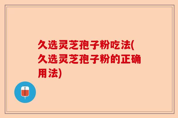 久选灵芝孢子粉吃法(久选灵芝孢子粉的正确用法)-第1张图片-卓越灵芝孢子粉 久选灵芝孢子粉吃法(久选灵芝孢子粉的正确用法)-第1张图片-卓越灵芝孢子粉