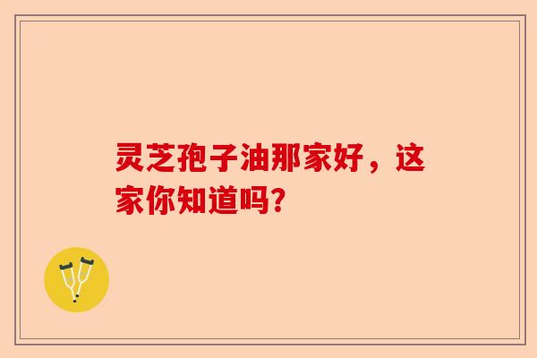 灵芝孢子油那家好,这家你知道吗?-第1张图片-卓越灵芝孢子粉 灵芝孢子油那家好,这家你知道吗?-第1张图片-卓越灵芝孢子粉