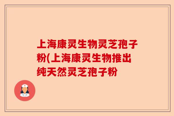 上海康灵生物灵芝孢子粉(上海康灵生物推出纯天然灵芝孢子粉-第1张图片-卓越灵芝孢子粉
