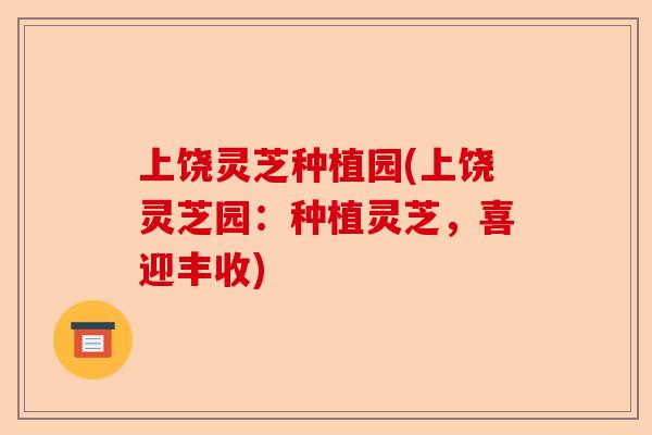 上饶灵芝种植园(上饶灵芝园:种植灵芝,喜迎丰收)-第1张图片-卓越灵芝孢子粉 上饶灵芝种植园(上饶灵芝园:种植灵芝,喜迎丰收)-第1张图片-卓越灵芝孢子粉