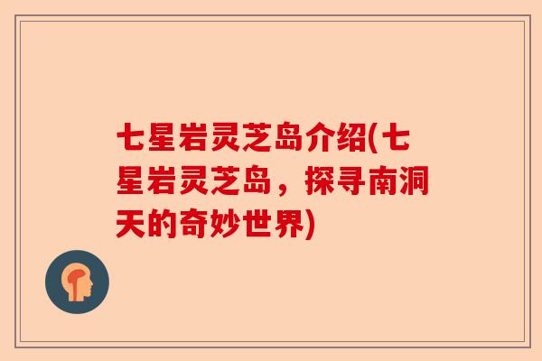 七星岩灵芝岛介绍(七星岩灵芝岛,探寻南洞天的奇妙世界)-第1张图片-卓越灵芝孢子粉 七星岩灵芝岛介绍(七星岩灵芝岛,探寻南洞天的奇妙世界)-第1张图片-卓越灵芝孢子粉