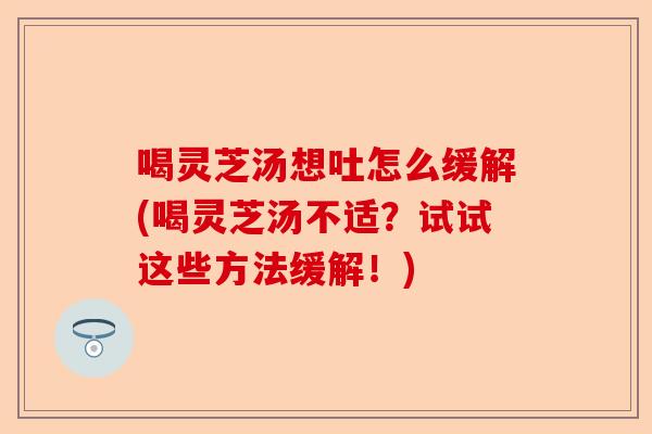 喝灵芝汤想吐怎么缓解(喝灵芝汤不适?试试这些方法缓解!)-第1张图片-卓越灵芝孢子粉 喝灵芝汤想吐怎么缓解(喝灵芝汤不适?试试这些方法缓解!)-第1张图片-卓越灵芝孢子粉