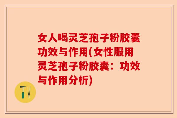 女人喝灵芝孢子粉胶囊功效与作用(女性服用灵芝孢子粉胶囊：功效与作用分析)-第1张图片-卓越灵芝孢子粉