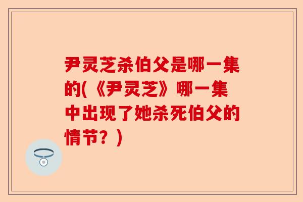 尹灵芝杀伯父是哪一集的(《尹灵芝》哪一集中出现了她杀死伯父的情节?)-第1张图片-卓越灵芝孢子粉 尹灵芝杀伯父是哪一集的(《尹灵芝》哪一集中出现了她杀死伯父的情节?)-第1张图片-卓越灵芝孢子粉