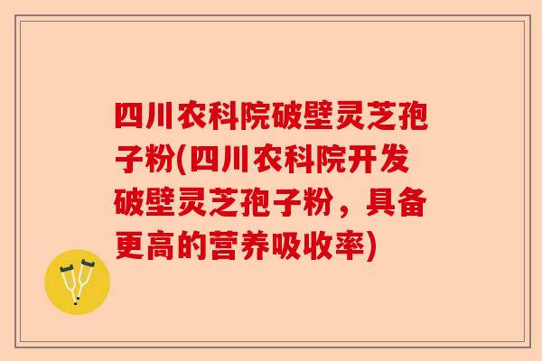 四川农科院破壁灵芝孢子粉(四川农科院开发破壁灵芝孢子粉，具备更高的营养吸收率)-第1张图片-卓越灵芝孢子粉