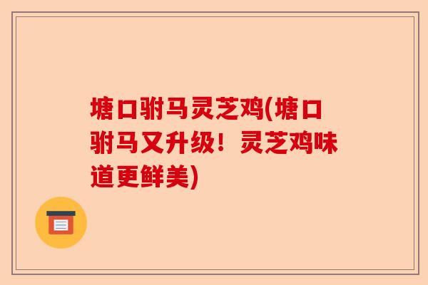 塘口驸马灵芝鸡(塘口驸马又升级!灵芝鸡味道更鲜美)-第1张图片-卓越灵芝孢子粉 塘口驸马灵芝鸡(塘口驸马又升级!灵芝鸡味道更鲜美)-第1张图片-卓越灵芝孢子粉