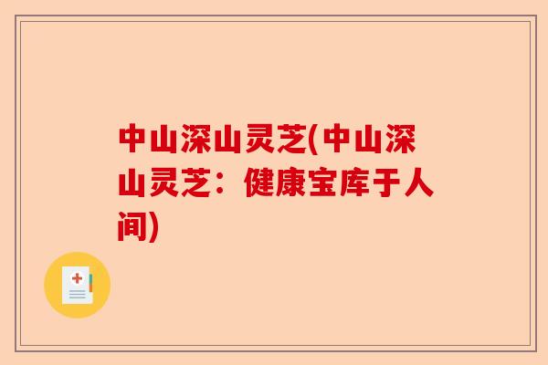 中山深山灵芝(中山深山灵芝：健康宝库于人间)-第1张图片-卓越灵芝孢子粉