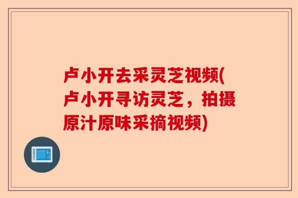 卢小开去采灵芝视频(卢小开寻访灵芝，拍摄原汁原味采摘视频)-第1张图片-卓越灵芝孢子粉