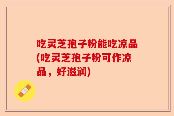 吃灵芝孢子粉能吃凉品(吃灵芝孢子粉可作凉品，好滋润)-第1张图片-卓越灵芝孢子粉