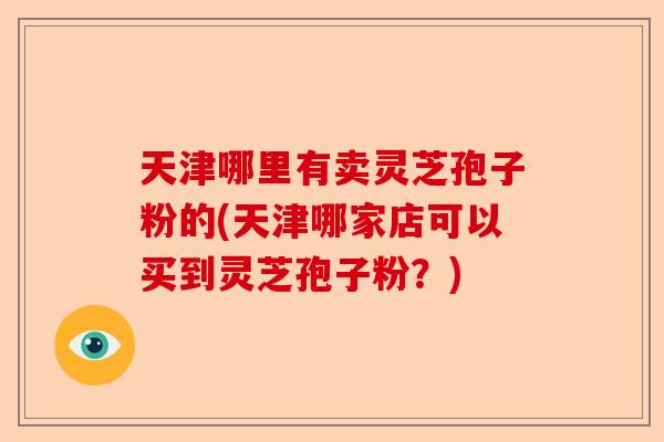 天津哪里有卖灵芝孢子粉的(天津哪家店可以买到灵芝孢子粉?)-第1张图片-卓越灵芝孢子粉 天津哪里有卖灵芝孢子粉的(天津哪家店可以买到灵芝孢子粉?)-第1张图片-卓越灵芝孢子粉