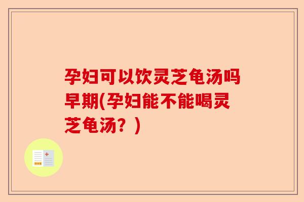 孕妇可以饮灵芝龟汤吗早期(孕妇能不能喝灵芝龟汤?)-第1张图片-卓越灵芝孢子粉 孕妇可以饮灵芝龟汤吗早期(孕妇能不能喝灵芝龟汤?)-第1张图片-卓越灵芝孢子粉