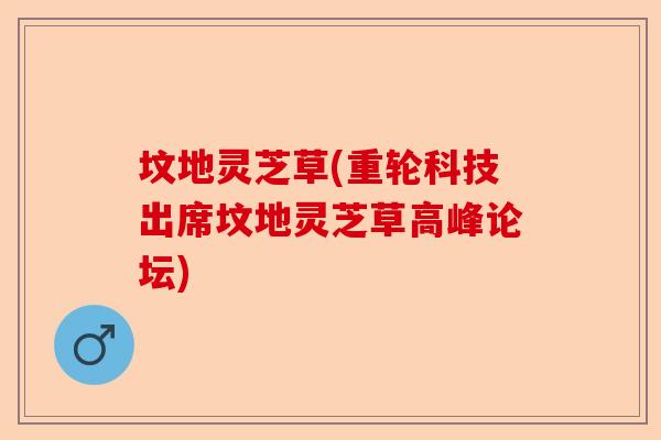 坟地灵芝草(重轮科技出席坟地灵芝草高峰论坛)-第1张图片-卓越灵芝孢子粉