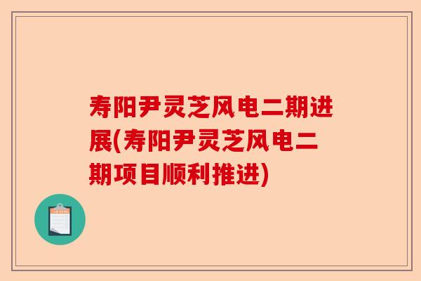 寿阳尹灵芝风电二期进展(寿阳尹灵芝风电二期项目顺利推进)-第1张图片-卓越灵芝孢子粉
