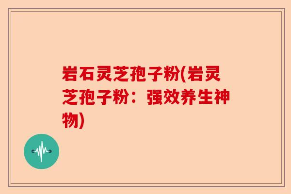 岩石灵芝孢子粉(岩灵芝孢子粉:强效养生神物)-第1张图片-卓越灵芝孢子粉 岩石灵芝孢子粉(岩灵芝孢子粉:强效养生神物)-第1张图片-卓越灵芝孢子粉