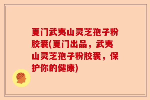 夏门武夷山灵芝孢子粉胶囊(夏门出品，武夷山灵芝孢子粉胶囊，保护你的健康)-第1张图片-卓越灵芝孢子粉