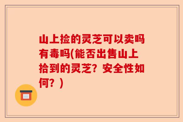 山上捡的灵芝可以卖吗有毒吗(能否出售山上拾到的灵芝？安全性如何？)-第1张图片-卓越灵芝孢子粉
