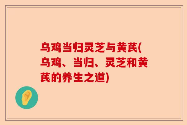乌鸡当归灵芝与黄芪(乌鸡、当归、灵芝和黄芪的养生之道)-第1张图片-卓越灵芝孢子粉 乌鸡当归灵芝与黄芪(乌鸡、当归、灵芝和黄芪的养生之道)-第1张图片-卓越灵芝孢子粉