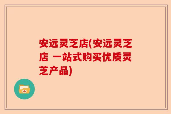 安远灵芝店(安远灵芝店 一站式购买优质灵芝产品)-第1张图片-卓越灵芝孢子粉 安远灵芝店(安远灵芝店 一站式购买优质灵芝产品)-第1张图片-卓越灵芝孢子粉