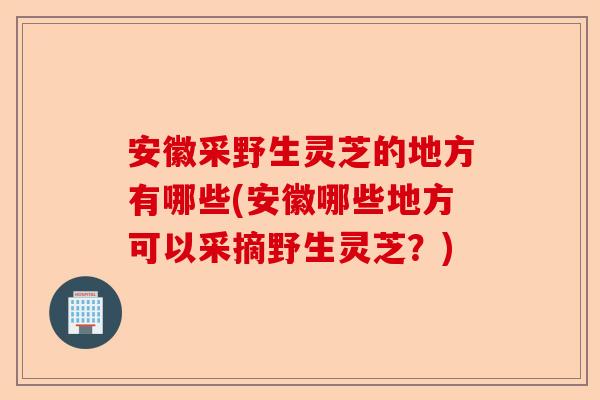 安徽采野生灵芝的地方有哪些(安徽哪些地方可以采摘野生灵芝？)-第1张图片-卓越灵芝孢子粉
