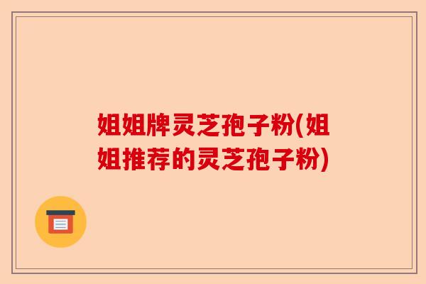 姐姐牌灵芝孢子粉(姐姐推荐的灵芝孢子粉)-第1张图片-卓越灵芝孢子粉 姐姐牌灵芝孢子粉(姐姐推荐的灵芝孢子粉)-第1张图片-卓越灵芝孢子粉
