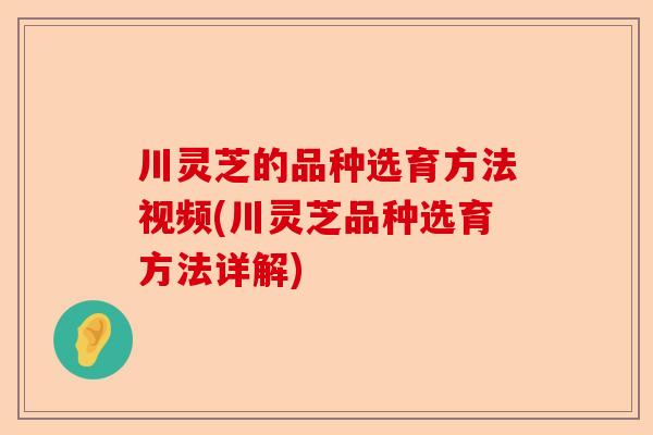 川灵芝的品种选育方法视频(川灵芝品种选育方法详解)-第1张图片-卓越灵芝孢子粉 川灵芝的品种选育方法视频(川灵芝品种选育方法详解)-第1张图片-卓越灵芝孢子粉