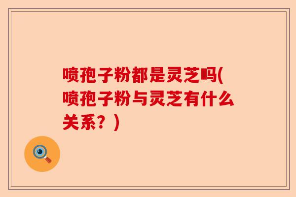 喷孢子粉都是灵芝吗(喷孢子粉与灵芝有什么关系?)-第1张图片-卓越灵芝孢子粉 喷孢子粉都是灵芝吗(喷孢子粉与灵芝有什么关系?)-第1张图片-卓越灵芝孢子粉