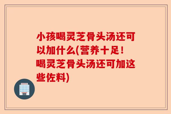 小孩喝灵芝骨头汤还可以加什么(营养十足！喝灵芝骨头汤还可加这些佐料)-第1张图片-卓越灵芝孢子粉