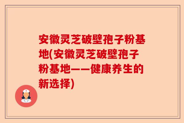 安徽灵芝破壁孢子粉基地(安徽灵芝破壁孢子粉基地——健康养生的新选择)-第1张图片-卓越灵芝孢子粉 安徽灵芝破壁孢子粉基地(安徽灵芝破壁孢子粉基地——健康养生的新选择)-第1张图片-卓越灵芝孢子粉