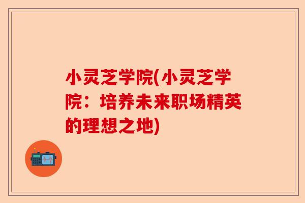小灵芝学院(小灵芝学院:培养未来职场精英的理想之地)-第1张图片-卓越灵芝孢子粉 小灵芝学院(小灵芝学院:培养未来职场精英的理想之地)-第1张图片-卓越灵芝孢子粉