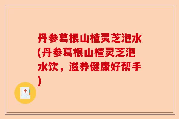丹参葛根山楂灵芝泡水(丹参葛根山楂灵芝泡水饮，滋养健康好帮手)-第1张图片-卓越灵芝孢子粉