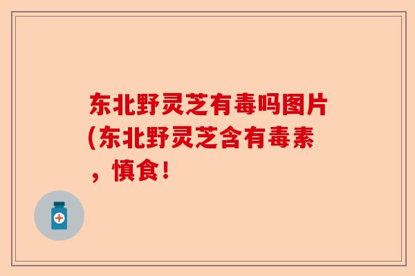 东北野灵芝有毒吗图片(东北野灵芝含有毒素,慎食!-第1张图片-卓越灵芝孢子粉 东北野灵芝有毒吗图片(东北野灵芝含有毒素,慎食!-第1张图片-卓越灵芝孢子粉
