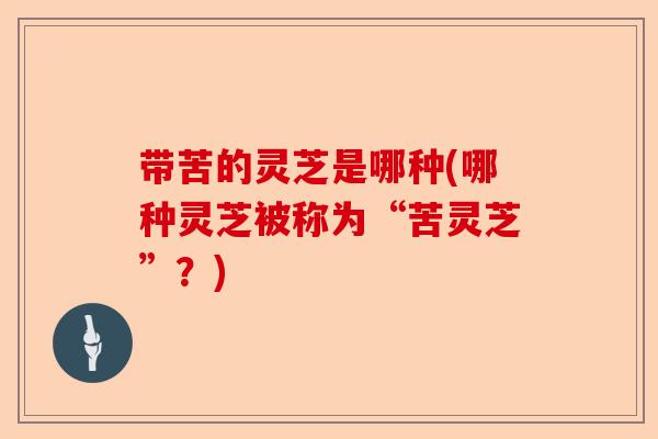带苦的灵芝是哪种(哪种灵芝被称为“苦灵芝”?)-第1张图片-卓越灵芝孢子粉 带苦的灵芝是哪种(哪种灵芝被称为“苦灵芝”?)-第1张图片-卓越灵芝孢子粉