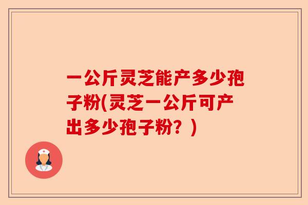 一公斤灵芝能产多少孢子粉(灵芝一公斤可产出多少孢子粉？)-第1张图片-卓越灵芝孢子粉