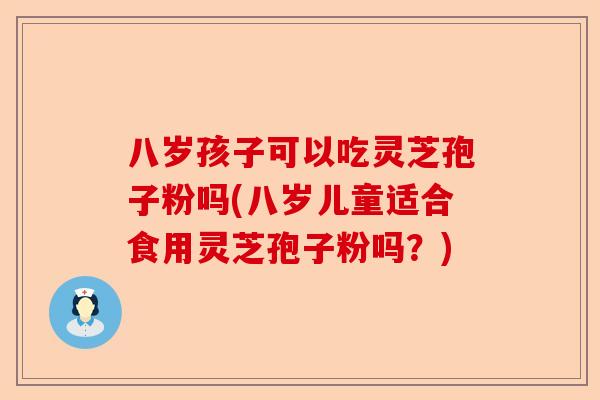 八岁孩子可以吃灵芝孢子粉吗(八岁儿童适合食用灵芝孢子粉吗?)-第1张图片-卓越灵芝孢子粉 八岁孩子可以吃灵芝孢子粉吗(八岁儿童适合食用灵芝孢子粉吗?)-第1张图片-卓越灵芝孢子粉