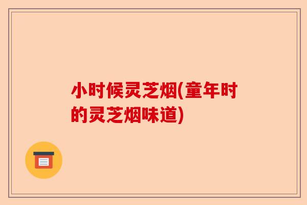 小时候灵芝烟(童年时的灵芝烟味道)-第1张图片-卓越灵芝孢子粉 小时候灵芝烟(童年时的灵芝烟味道)-第1张图片-卓越灵芝孢子粉