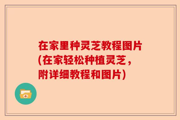 在家里种灵芝教程图片(在家轻松种植灵芝,附详细教程和图片)-第1张图片-卓越灵芝孢子粉 在家里种灵芝教程图片(在家轻松种植灵芝,附详细教程和图片)-第1张图片-卓越灵芝孢子粉