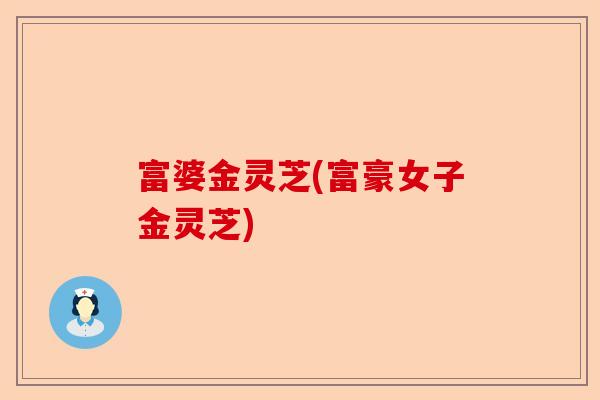 富婆金灵芝(富豪女子金灵芝)-第1张图片-卓越灵芝孢子粉