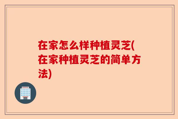 在家怎么样种植灵芝(在家种植灵芝的简单方法)-第1张图片-卓越灵芝孢子粉