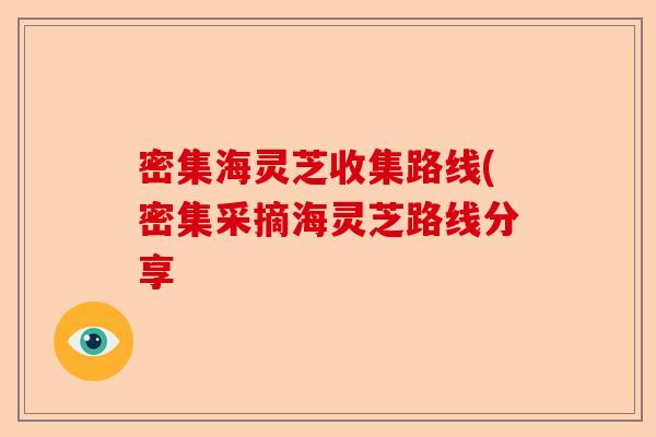 密集海灵芝收集路线(密集采摘海灵芝路线分享-第1张图片-卓越灵芝孢子粉 密集海灵芝收集路线(密集采摘海灵芝路线分享-第1张图片-卓越灵芝孢子粉