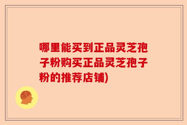 哪里能买到正品灵芝孢子粉购买正品灵芝孢子粉的推荐店铺)-第1张图片-卓越灵芝孢子粉