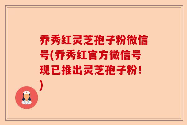乔秀红灵芝孢子粉微信号(乔秀红官方微信号现已推出灵芝孢子粉！)-第1张图片-卓越灵芝孢子粉