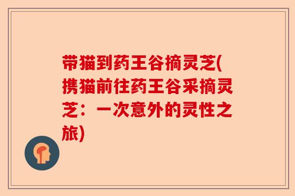 带猫到药王谷摘灵芝(携猫前往药王谷采摘灵芝:一次意外的灵性之旅)-第1张图片-卓越灵芝孢子粉 带猫到药王谷摘灵芝(携猫前往药王谷采摘灵芝:一次意外的灵性之旅)-第1张图片-卓越灵芝孢子粉