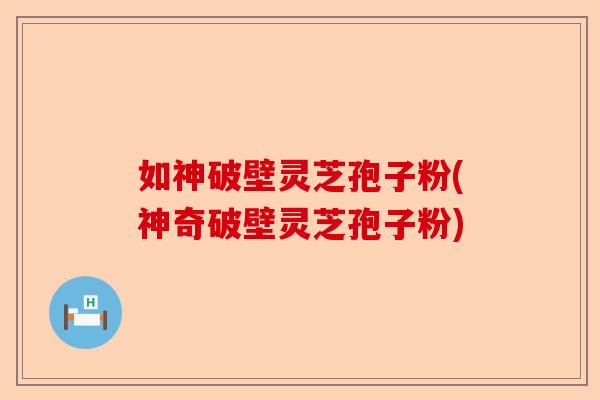 如神破壁灵芝孢子粉(神奇破壁灵芝孢子粉)-第1张图片-卓越灵芝孢子粉 如神破壁灵芝孢子粉(神奇破壁灵芝孢子粉)-第1张图片-卓越灵芝孢子粉