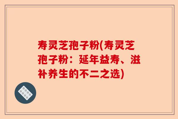 寿灵芝孢子粉(寿灵芝孢子粉:延年益寿、滋补养生的不二之选)-第1张图片-卓越灵芝孢子粉 寿灵芝孢子粉(寿灵芝孢子粉:延年益寿、滋补养生的不二之选)-第1张图片-卓越灵芝孢子粉