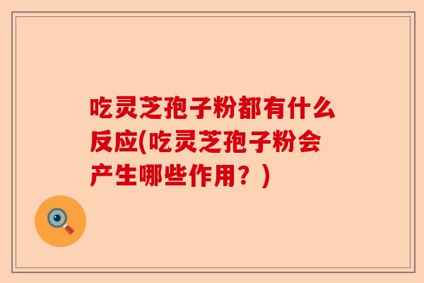 吃灵芝孢子粉都有什么反应(吃灵芝孢子粉会产生哪些作用？)-第1张图片-卓越灵芝孢子粉