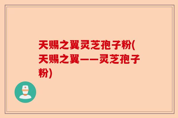 天赐之翼灵芝孢子粉(天赐之翼——灵芝孢子粉)-第1张图片-卓越灵芝孢子粉
