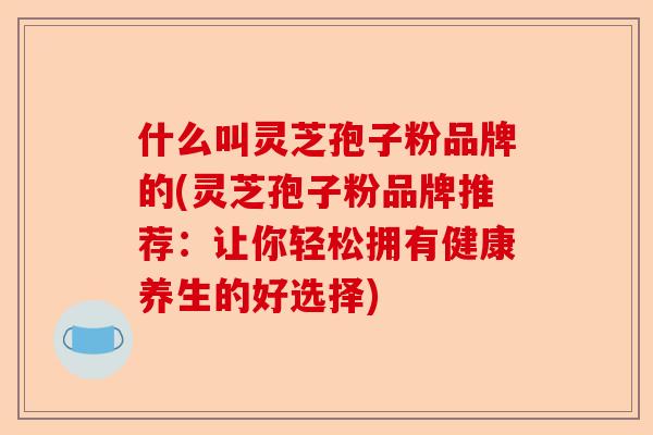什么叫灵芝孢子粉品牌的(灵芝孢子粉品牌推荐:让你轻松拥有健康养生的好选择)-第1张图片-卓越灵芝孢子粉 什么叫灵芝孢子粉品牌的(灵芝孢子粉品牌推荐:让你轻松拥有健康养生的好选择)-第1张图片-卓越灵芝孢子粉