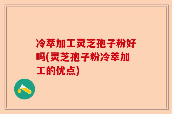 冷萃加工灵芝孢子粉好吗(灵芝孢子粉冷萃加工的优点)-第1张图片-卓越灵芝孢子粉